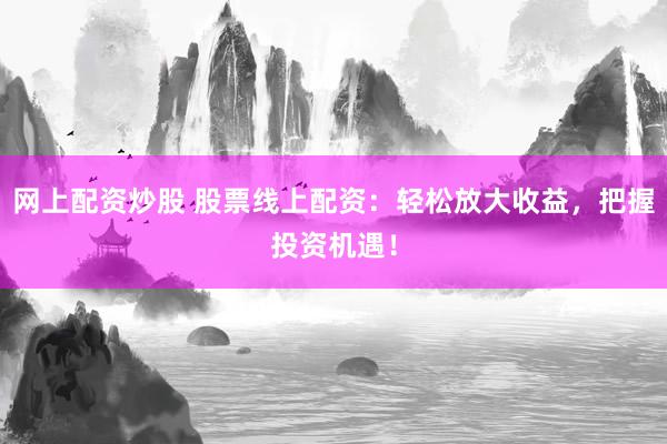 网上配资炒股 股票线上配资:轻松放大收益,把握投资机遇!