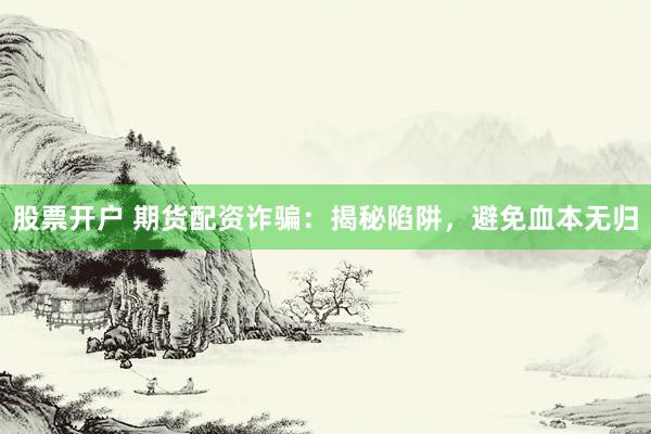 股票开户 期货配资诈骗：揭秘陷阱，避免血本无归