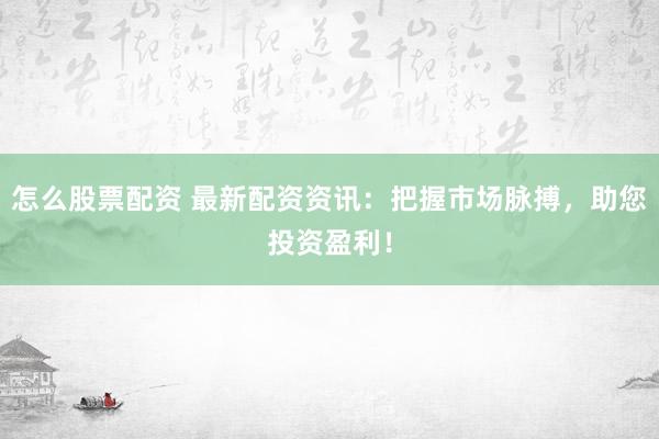 怎么股票配资 最新配资资讯：把握市场脉搏，助您投资盈利！