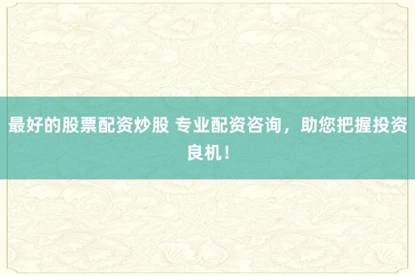最好的股票配资炒股 专业配资咨询，助您把握投资良机！
