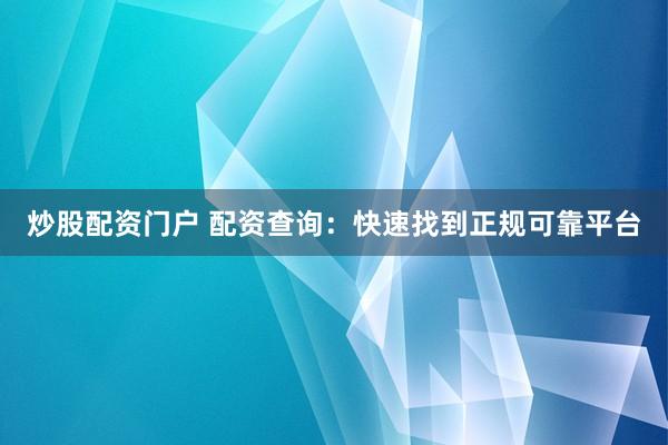 炒股配资门户 配资查询：快速找到正规可靠平台