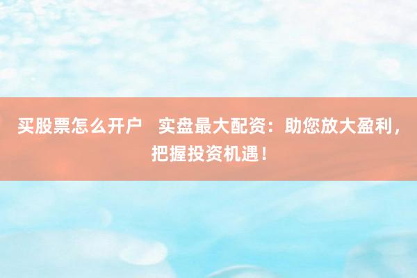 买股票怎么开户   实盘最大配资：助您放大盈利，把握投资机遇！