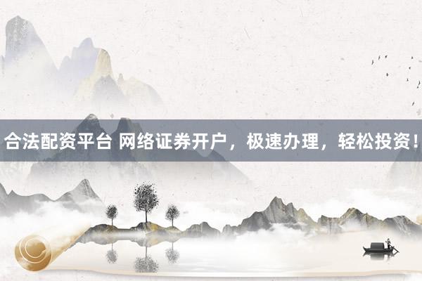 合法配资平台 网络证券开户，极速办理，轻松投资！