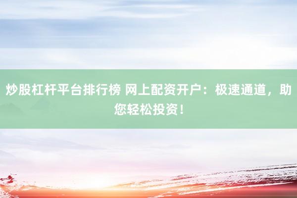 炒股杠杆平台排行榜 网上配资开户：极速通道，助您轻松投资！