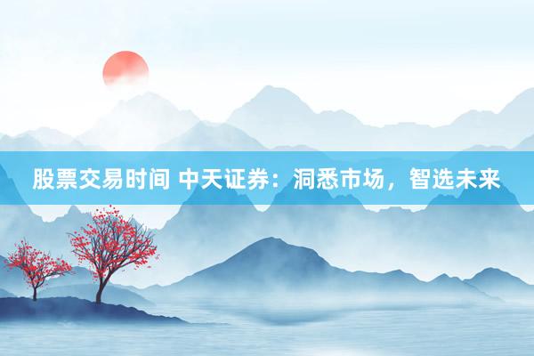 股票交易时间 中天证券：洞悉市场，智选未来