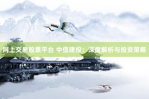 网上交易股票平台 中信建投：深度解析与投资策略