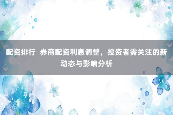 配资排行  券商配资利息调整，投资者需关注的新动态与影响分析
