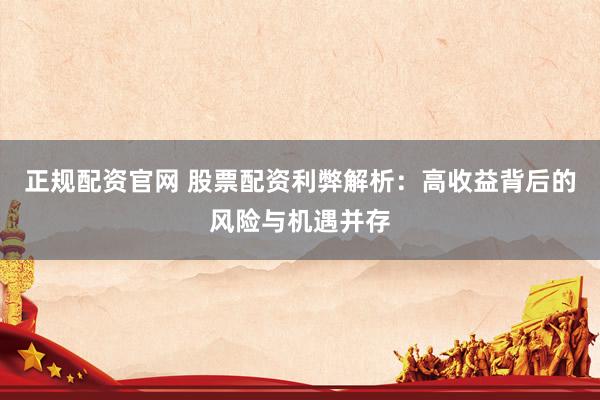 正规配资官网 股票配资利弊解析：高收益背后的风险与机遇并存