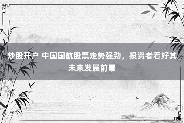 炒股开户 中国国航股票走势强劲，投资者看好其未来发展前景