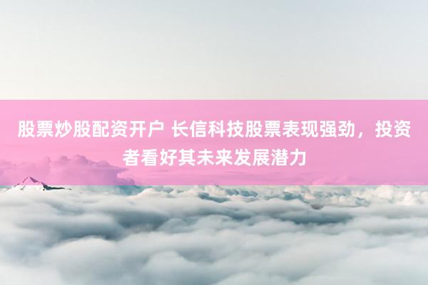 股票炒股配资开户 长信科技股票表现强劲，投资者看好其未来发展潜力