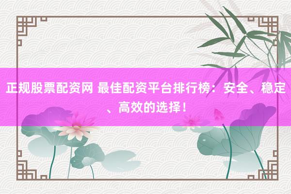 正规股票配资网 最佳配资平台排行榜：安全、稳定、高效的选择！