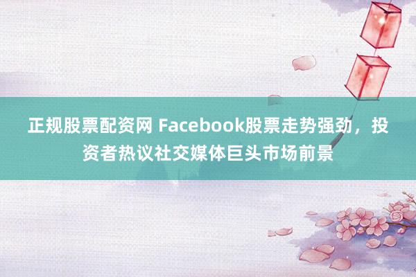 正规股票配资网 Facebook股票走势强劲，投资者热议社交媒体巨头市场前景