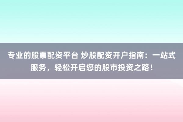专业的股票配资平台 炒股配资开户指南：一站式服务，轻松开启您的股市投资之路！