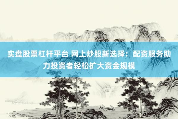实盘股票杠杆平台 网上炒股新选择：配资服务助力投资者轻松扩大资金规模