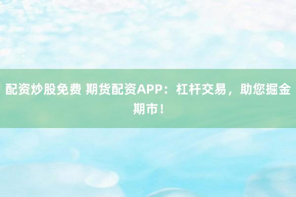 配资炒股免费 期货配资APP：杠杆交易，助您掘金期市！