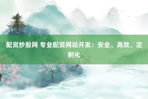 配资炒股网 专业配资网站开发:安全、高效、定制化