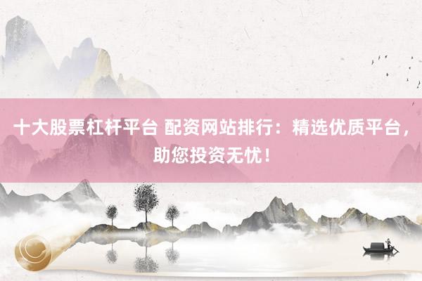 十大股票杠杆平台 配资网站排行：精选优质平台，助您投资无忧！