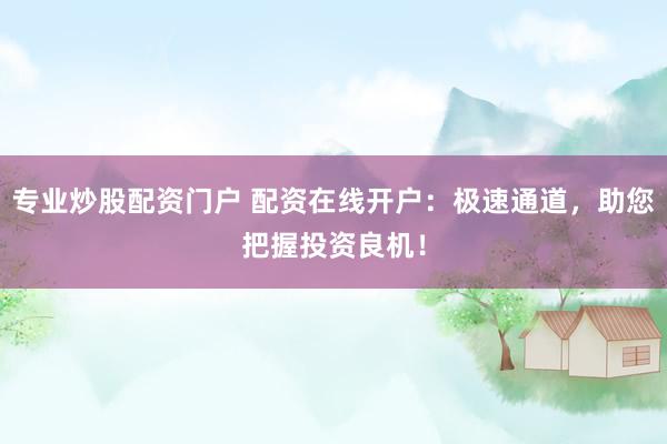 专业炒股配资门户 配资在线开户：极速通道，助您把握投资良机！