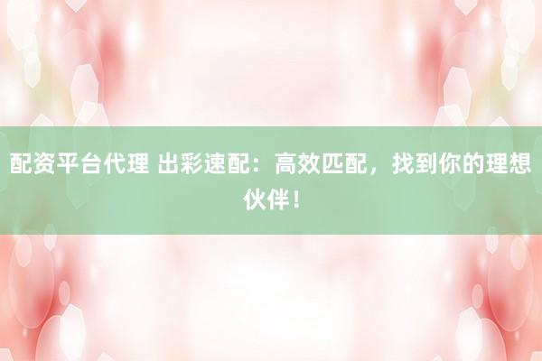 配资平台代理 出彩速配：高效匹配，找到你的理想伙伴！