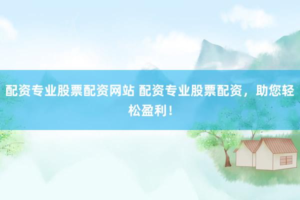 配资专业股票配资网站 配资专业股票配资，助您轻松盈利！