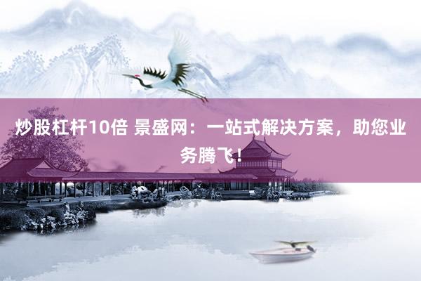 炒股杠杆10倍 景盛网：一站式解决方案，助您业务腾飞！