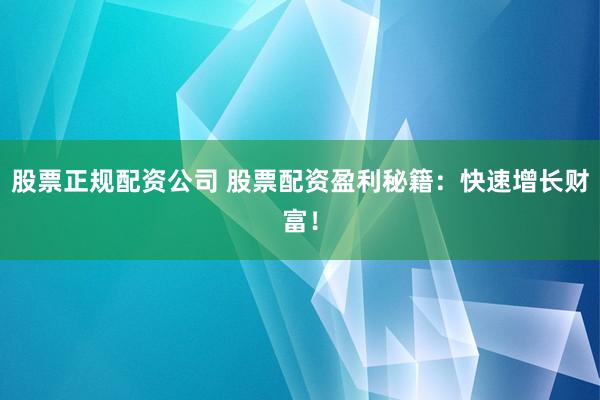 股票正规配资公司 股票配资盈利秘籍：快速增长财富！