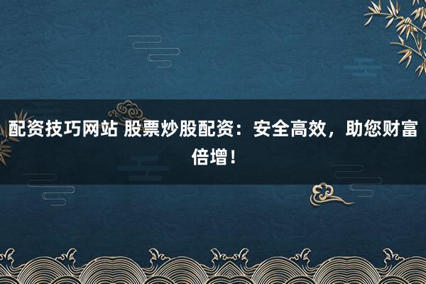 配资技巧网站 股票炒股配资：安全高效，助您财富倍增！