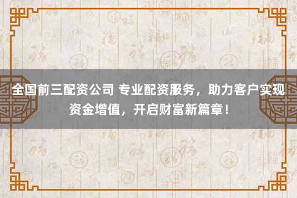全国前三配资公司 专业配资服务，助力客户实现资金增值，开启财富新篇章！