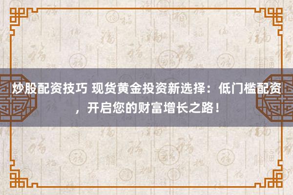 炒股配资技巧 现货黄金投资新选择：低门槛配资，开启您的财富增长之路！