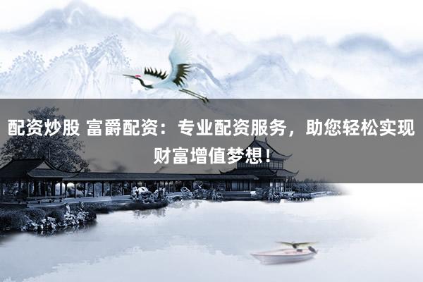 配资炒股 富爵配资:专业配资服务,助您轻松实现财富增值梦想!