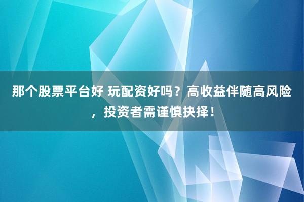 那个股票平台好 玩配资好吗？高收益伴随高风险，投资者需谨慎抉择！