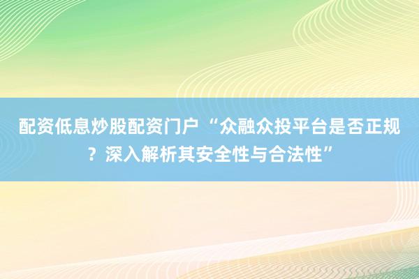 配资低息炒股配资门户 “众融众投平台是否正规？深入解析其安全性与合法性”