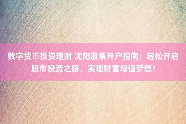 数字货币投资理财 沈阳股票开户指南：轻松开启股市投资之路，实现财富增值梦想！