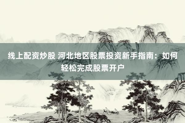 线上配资炒股 河北地区股票投资新手指南：如何轻松完成股票开户