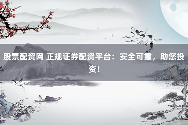 股票配资网 正规证券配资平台：安全可靠，助您投资！