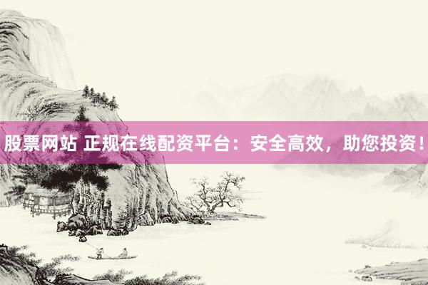 股票网站 正规在线配资平台：安全高效，助您投资！