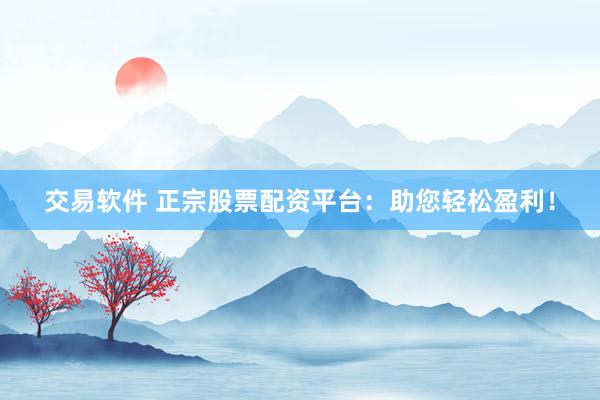 交易软件 正宗股票配资平台：助您轻松盈利！