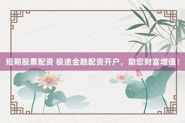 短期股票配资 极速金融配资开户，助您财富增值！