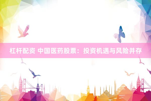 杠杆配资 中国医药股票：投资机遇与风险并存