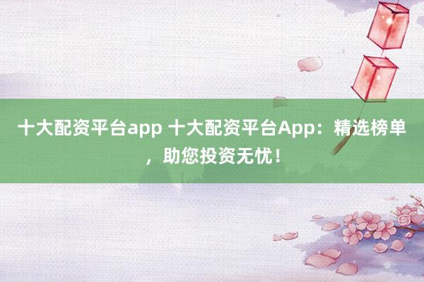 十大配资平台app 十大配资平台App：精选榜单，助您投资无忧！