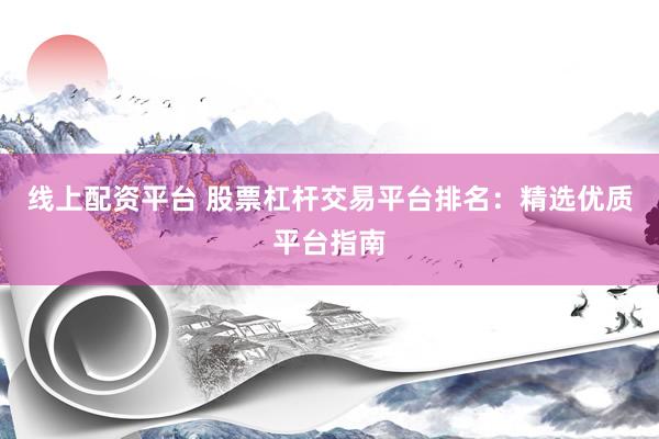 线上配资平台 股票杠杆交易平台排名：精选优质平台指南