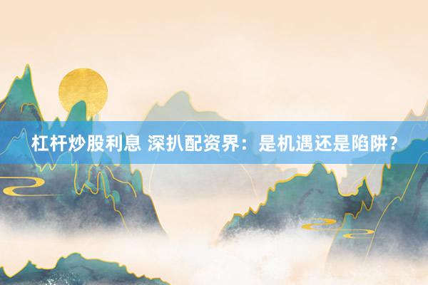 杠杆炒股利息 深扒配资界：是机遇还是陷阱？