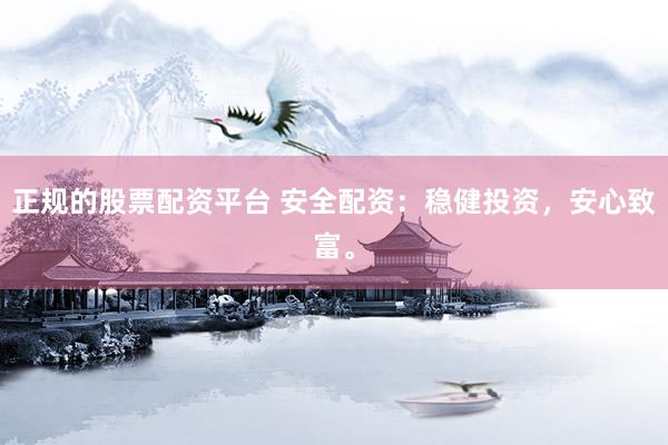 正规的股票配资平台 安全配资：稳健投资，安心致富。