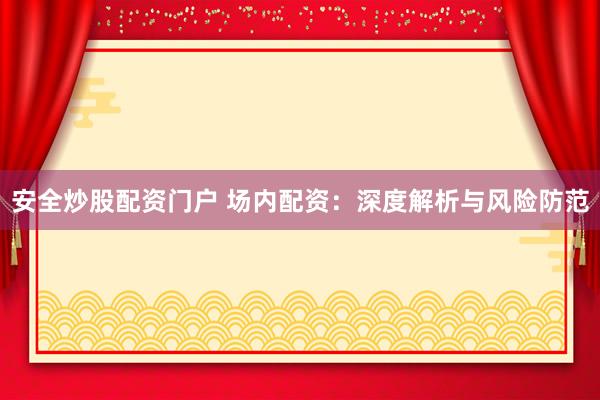 安全炒股配资门户 场内配资：深度解析与风险防范