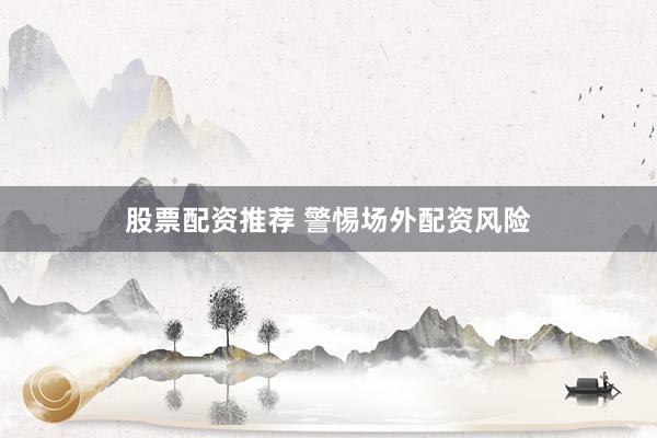 股票配资推荐 警惕场外配资风险