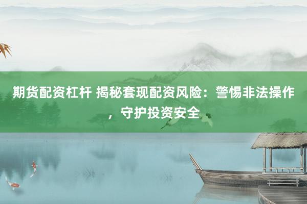 期货配资杠杆 揭秘套现配资风险：警惕非法操作，守护投资安全
