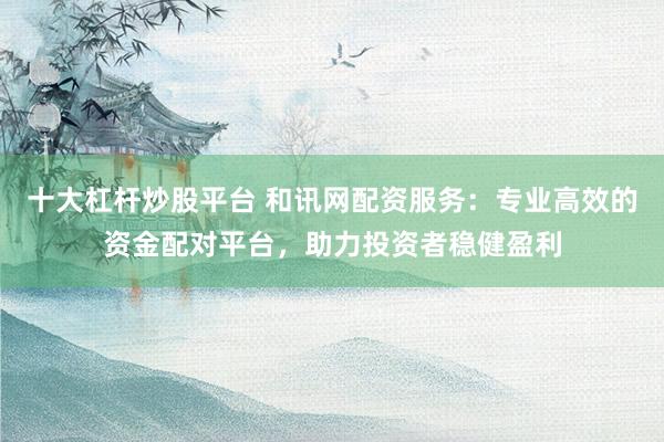 十大杠杆炒股平台 和讯网配资服务：专业高效的资金配对平台，助力投资者稳健盈利