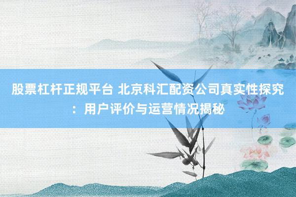股票杠杆正规平台 北京科汇配资公司真实性探究：用户评价与运营情况揭秘