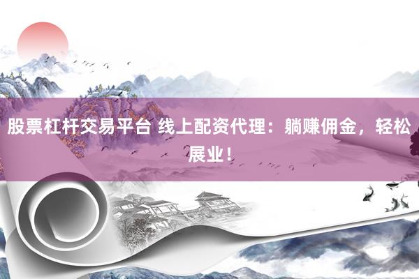 股票杠杆交易平台 线上配资代理：躺赚佣金，轻松展业！