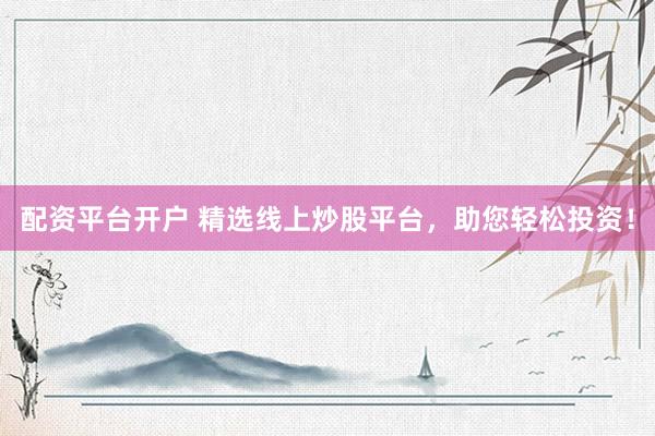 配资平台开户 精选线上炒股平台，助您轻松投资！